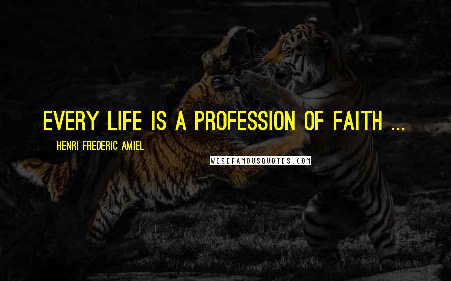 Henri Frederic Amiel Quotes: Every life is a profession of faith ...