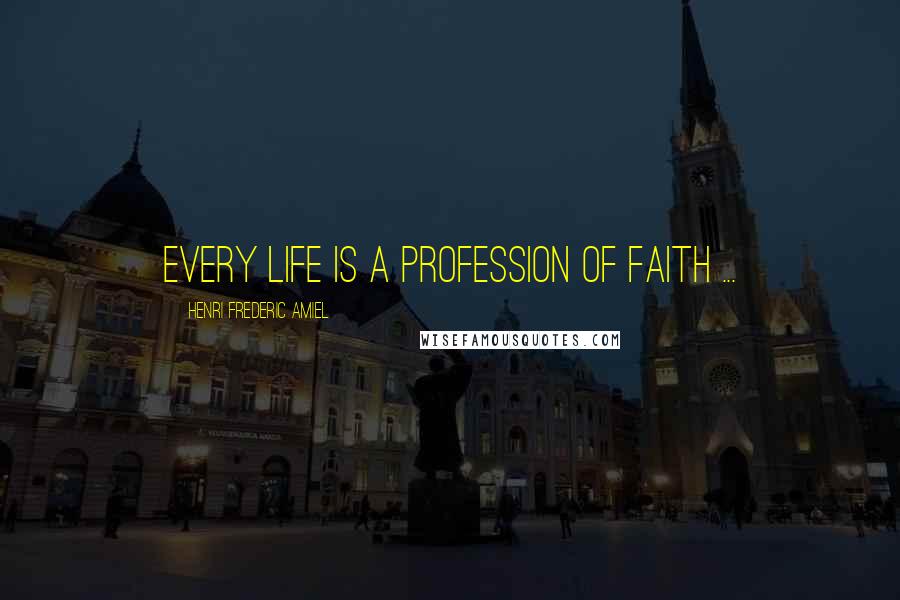 Henri Frederic Amiel Quotes: Every life is a profession of faith ...