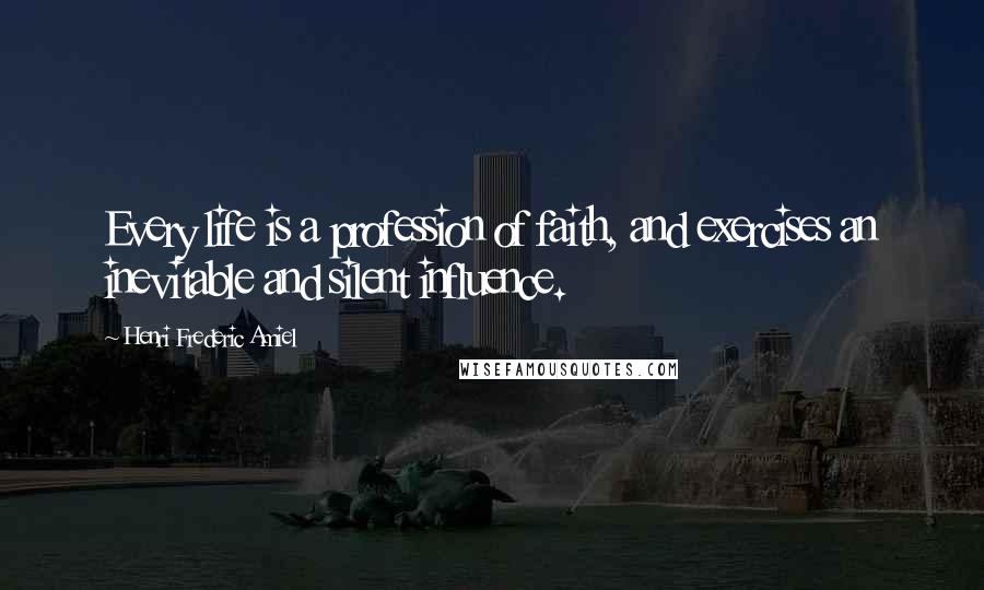 Henri Frederic Amiel Quotes: Every life is a profession of faith, and exercises an inevitable and silent influence.