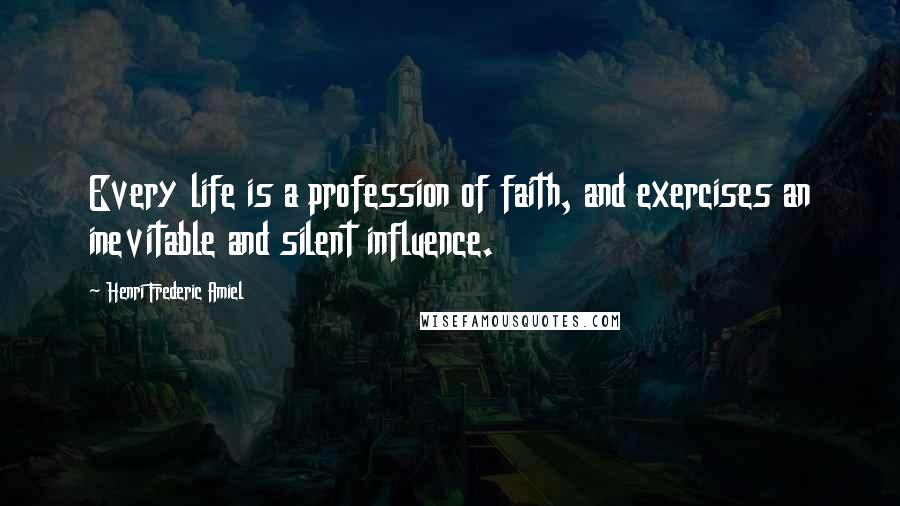 Henri Frederic Amiel Quotes: Every life is a profession of faith, and exercises an inevitable and silent influence.