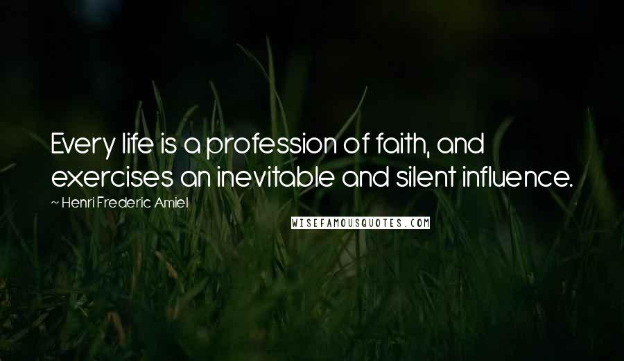 Henri Frederic Amiel Quotes: Every life is a profession of faith, and exercises an inevitable and silent influence.