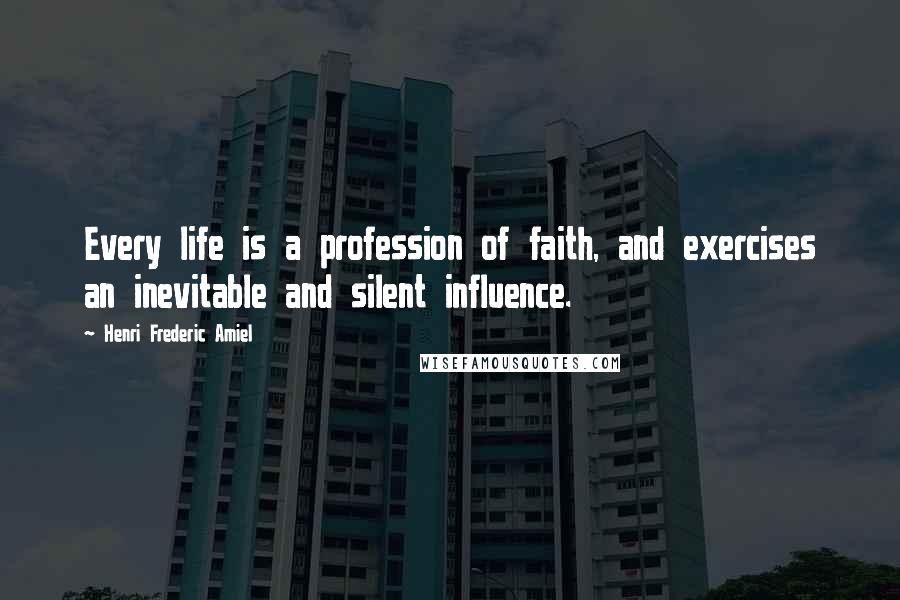 Henri Frederic Amiel Quotes: Every life is a profession of faith, and exercises an inevitable and silent influence.