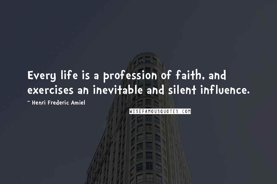 Henri Frederic Amiel Quotes: Every life is a profession of faith, and exercises an inevitable and silent influence.