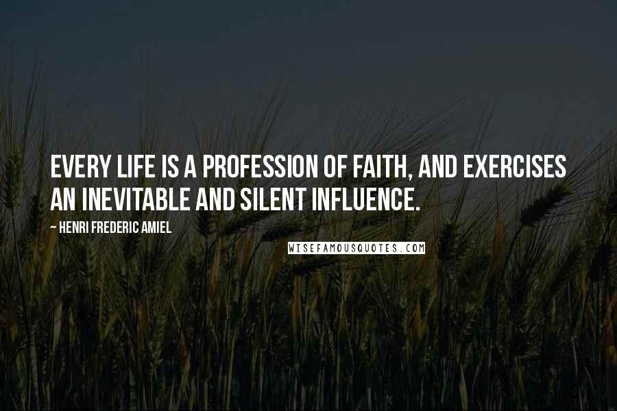 Henri Frederic Amiel Quotes: Every life is a profession of faith, and exercises an inevitable and silent influence.