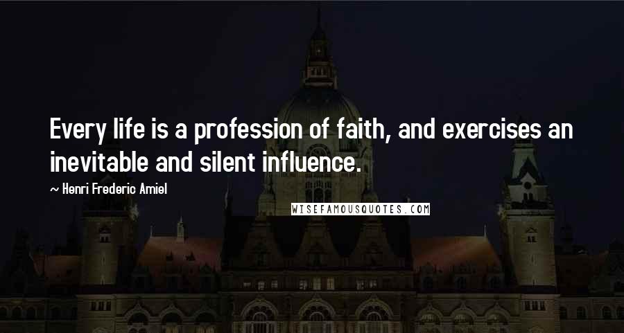 Henri Frederic Amiel Quotes: Every life is a profession of faith, and exercises an inevitable and silent influence.