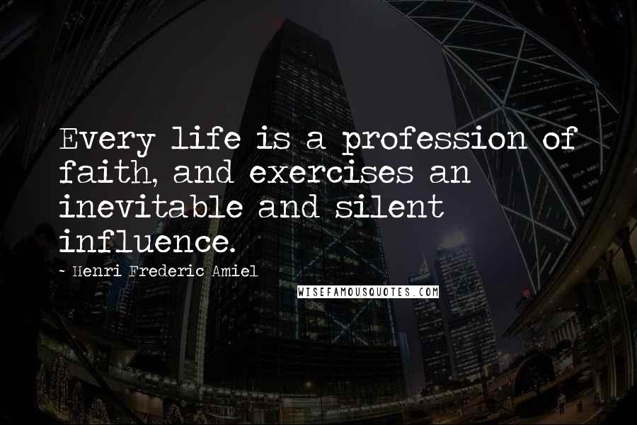 Henri Frederic Amiel Quotes: Every life is a profession of faith, and exercises an inevitable and silent influence.