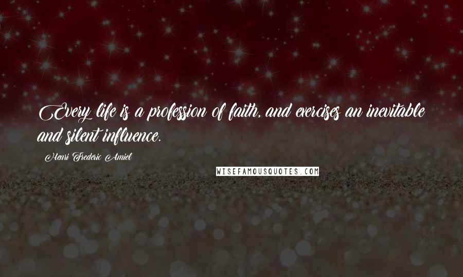 Henri Frederic Amiel Quotes: Every life is a profession of faith, and exercises an inevitable and silent influence.