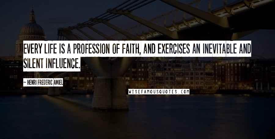 Henri Frederic Amiel Quotes: Every life is a profession of faith, and exercises an inevitable and silent influence.