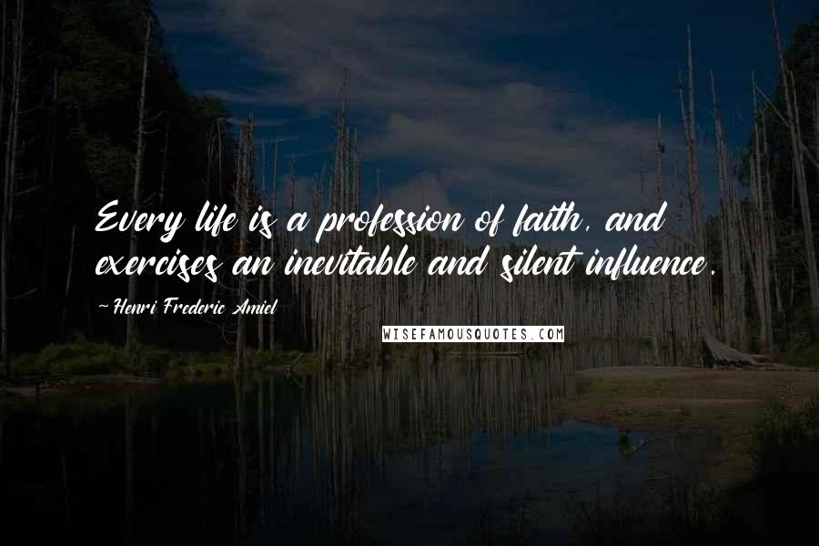 Henri Frederic Amiel Quotes: Every life is a profession of faith, and exercises an inevitable and silent influence.