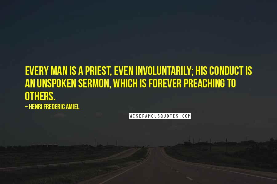 Henri Frederic Amiel Quotes: Every man is a priest, even involuntarily; his conduct is an unspoken sermon, which is forever preaching to others.