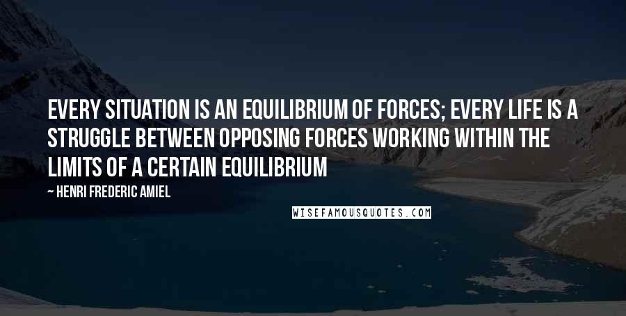 Henri Frederic Amiel Quotes: Every situation is an equilibrium of forces; every life is a struggle between opposing forces working within the limits of a certain equilibrium