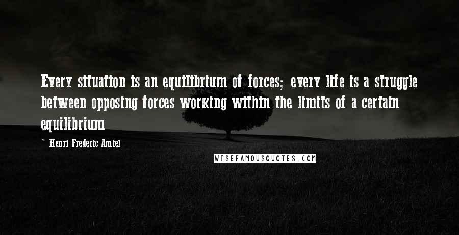 Henri Frederic Amiel Quotes: Every situation is an equilibrium of forces; every life is a struggle between opposing forces working within the limits of a certain equilibrium