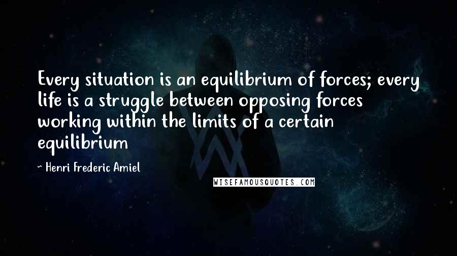 Henri Frederic Amiel Quotes: Every situation is an equilibrium of forces; every life is a struggle between opposing forces working within the limits of a certain equilibrium