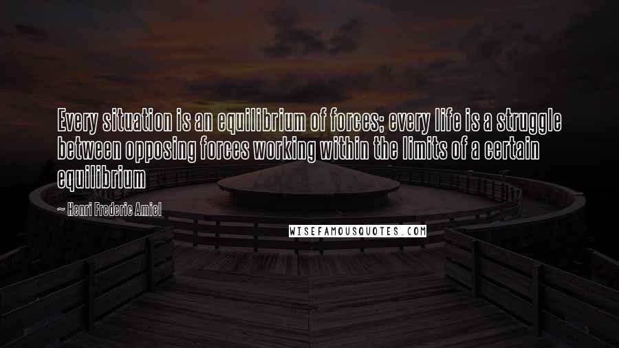 Henri Frederic Amiel Quotes: Every situation is an equilibrium of forces; every life is a struggle between opposing forces working within the limits of a certain equilibrium