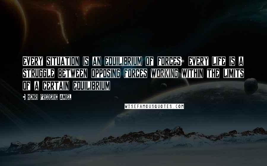Henri Frederic Amiel Quotes: Every situation is an equilibrium of forces; every life is a struggle between opposing forces working within the limits of a certain equilibrium