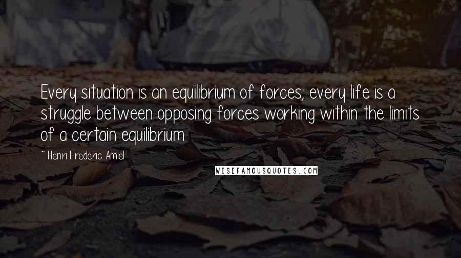 Henri Frederic Amiel Quotes: Every situation is an equilibrium of forces; every life is a struggle between opposing forces working within the limits of a certain equilibrium