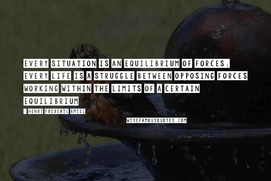 Henri Frederic Amiel Quotes: Every situation is an equilibrium of forces; every life is a struggle between opposing forces working within the limits of a certain equilibrium