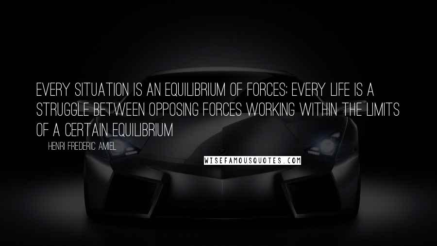 Henri Frederic Amiel Quotes: Every situation is an equilibrium of forces; every life is a struggle between opposing forces working within the limits of a certain equilibrium