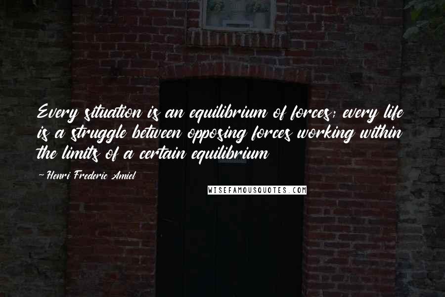 Henri Frederic Amiel Quotes: Every situation is an equilibrium of forces; every life is a struggle between opposing forces working within the limits of a certain equilibrium