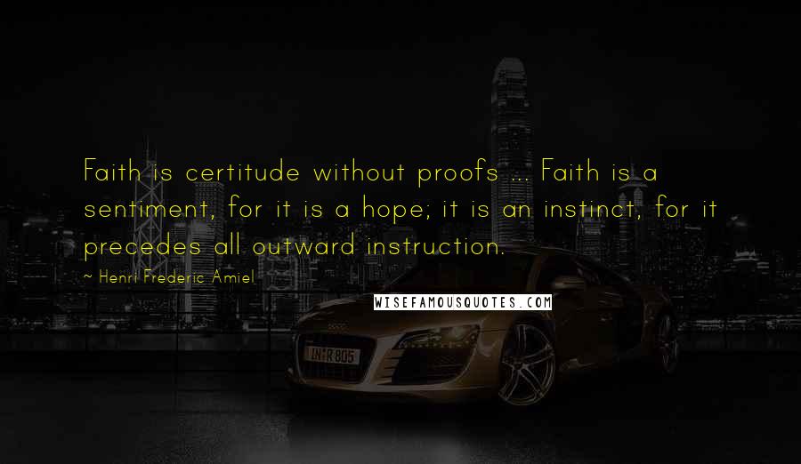 Henri Frederic Amiel Quotes: Faith is certitude without proofs ... Faith is a sentiment, for it is a hope; it is an instinct, for it precedes all outward instruction.