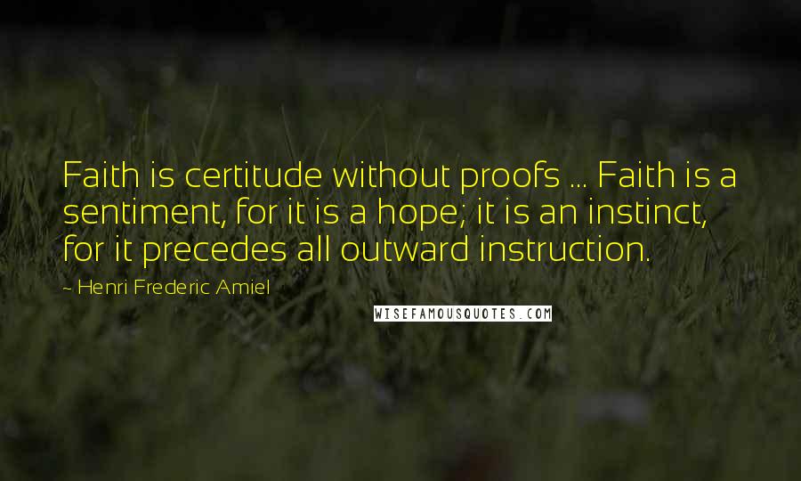 Henri Frederic Amiel Quotes: Faith is certitude without proofs ... Faith is a sentiment, for it is a hope; it is an instinct, for it precedes all outward instruction.