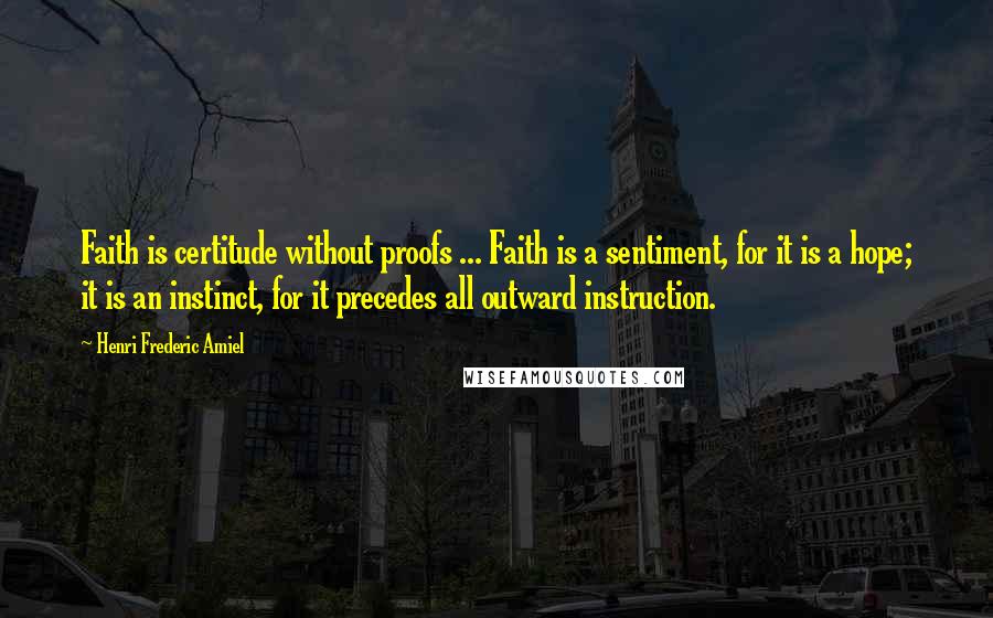 Henri Frederic Amiel Quotes: Faith is certitude without proofs ... Faith is a sentiment, for it is a hope; it is an instinct, for it precedes all outward instruction.