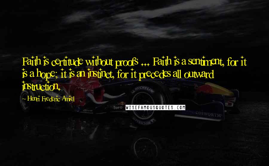 Henri Frederic Amiel Quotes: Faith is certitude without proofs ... Faith is a sentiment, for it is a hope; it is an instinct, for it precedes all outward instruction.