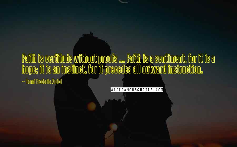 Henri Frederic Amiel Quotes: Faith is certitude without proofs ... Faith is a sentiment, for it is a hope; it is an instinct, for it precedes all outward instruction.