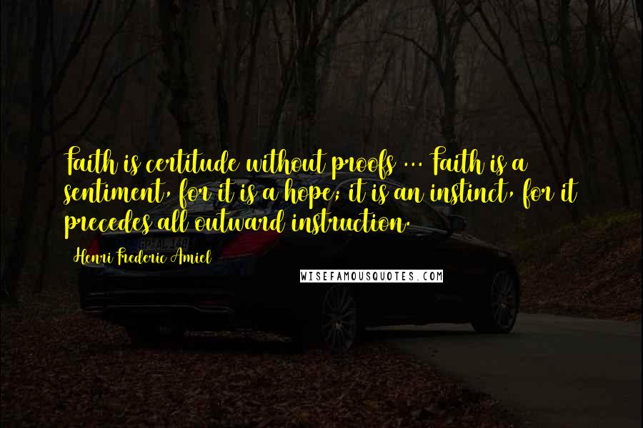 Henri Frederic Amiel Quotes: Faith is certitude without proofs ... Faith is a sentiment, for it is a hope; it is an instinct, for it precedes all outward instruction.