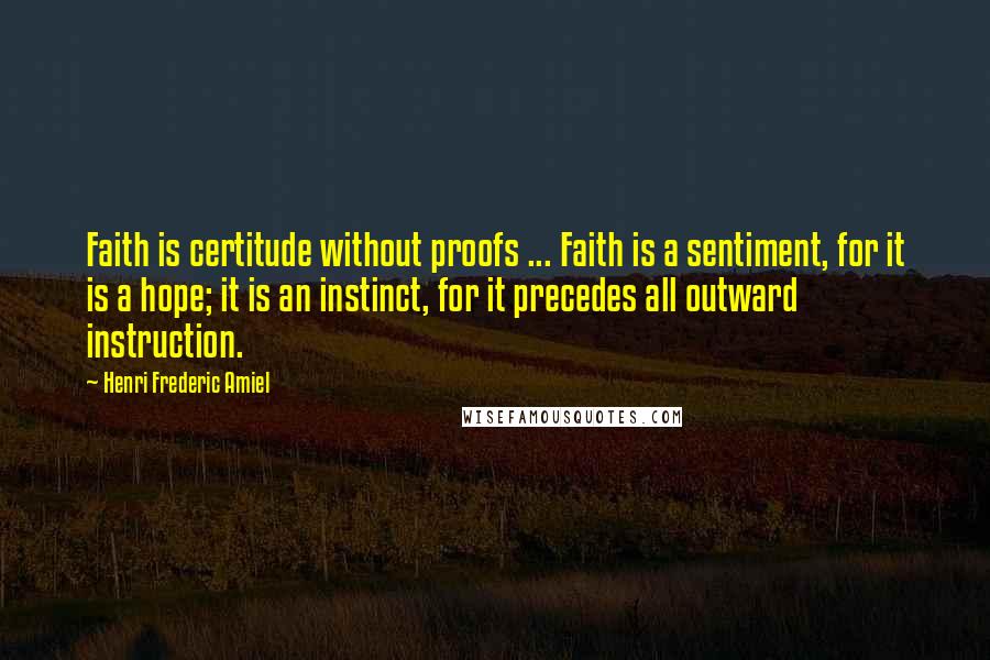Henri Frederic Amiel Quotes: Faith is certitude without proofs ... Faith is a sentiment, for it is a hope; it is an instinct, for it precedes all outward instruction.