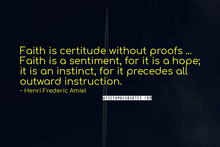 Henri Frederic Amiel Quotes: Faith is certitude without proofs ... Faith is a sentiment, for it is a hope; it is an instinct, for it precedes all outward instruction.