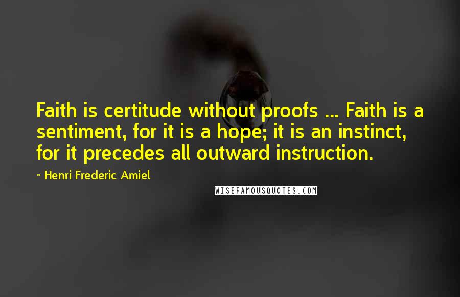 Henri Frederic Amiel Quotes: Faith is certitude without proofs ... Faith is a sentiment, for it is a hope; it is an instinct, for it precedes all outward instruction.