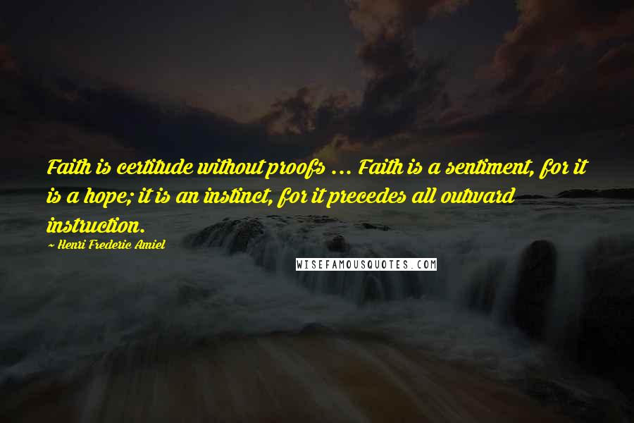 Henri Frederic Amiel Quotes: Faith is certitude without proofs ... Faith is a sentiment, for it is a hope; it is an instinct, for it precedes all outward instruction.