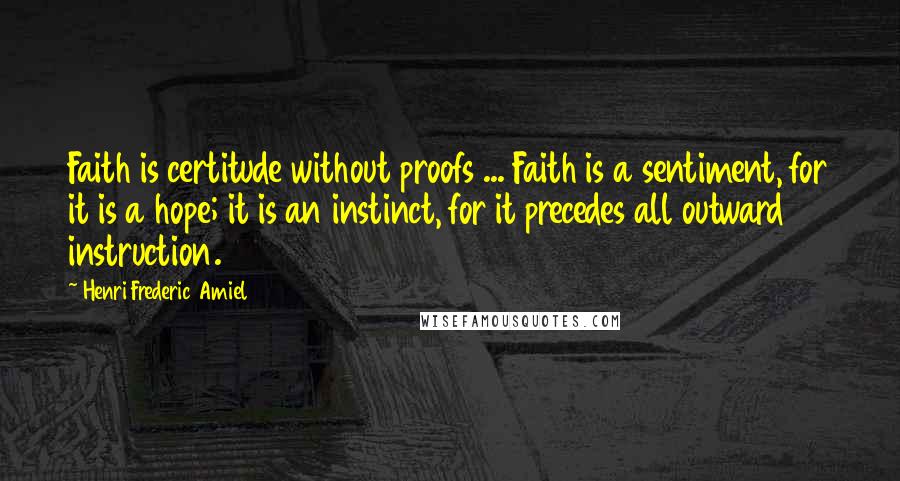 Henri Frederic Amiel Quotes: Faith is certitude without proofs ... Faith is a sentiment, for it is a hope; it is an instinct, for it precedes all outward instruction.