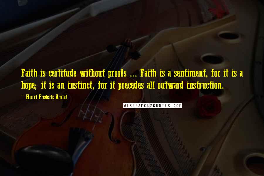Henri Frederic Amiel Quotes: Faith is certitude without proofs ... Faith is a sentiment, for it is a hope; it is an instinct, for it precedes all outward instruction.