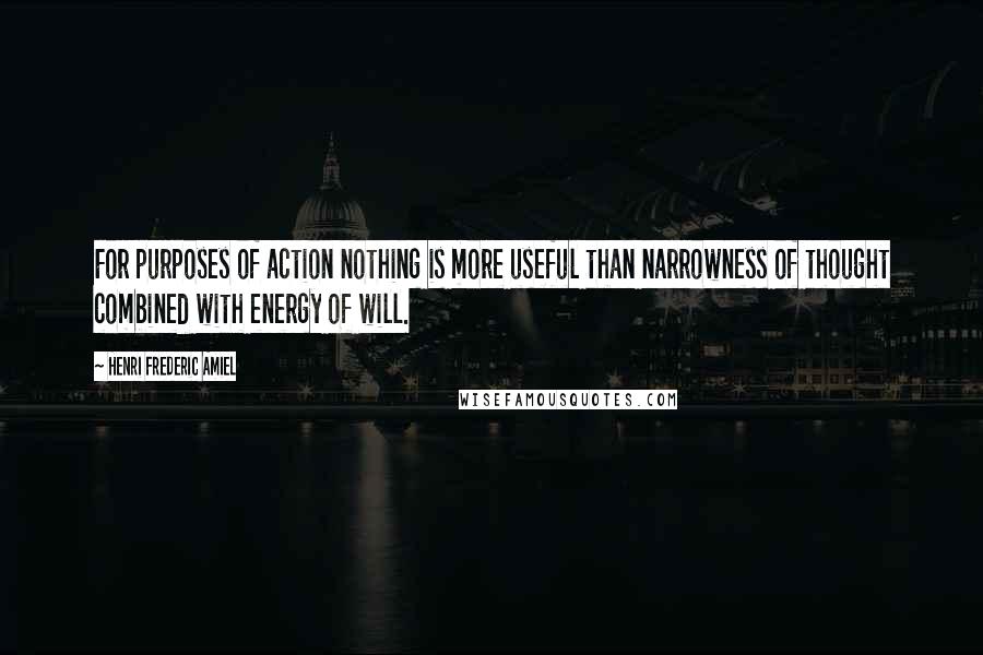 Henri Frederic Amiel Quotes: For purposes of action nothing is more useful than narrowness of thought combined with energy of will.