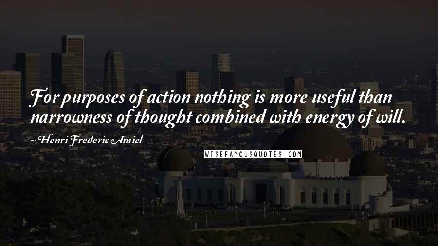 Henri Frederic Amiel Quotes: For purposes of action nothing is more useful than narrowness of thought combined with energy of will.