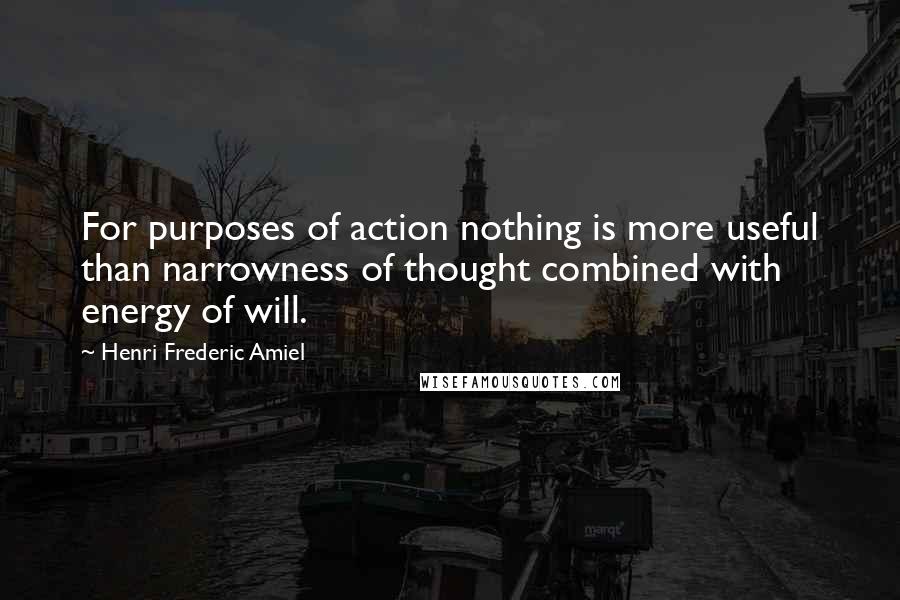 Henri Frederic Amiel Quotes: For purposes of action nothing is more useful than narrowness of thought combined with energy of will.