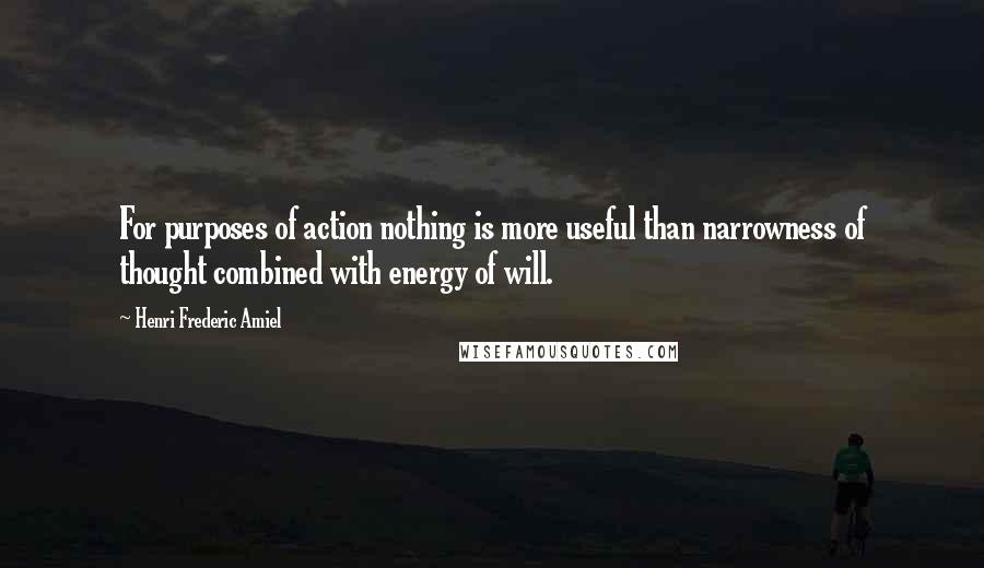 Henri Frederic Amiel Quotes: For purposes of action nothing is more useful than narrowness of thought combined with energy of will.