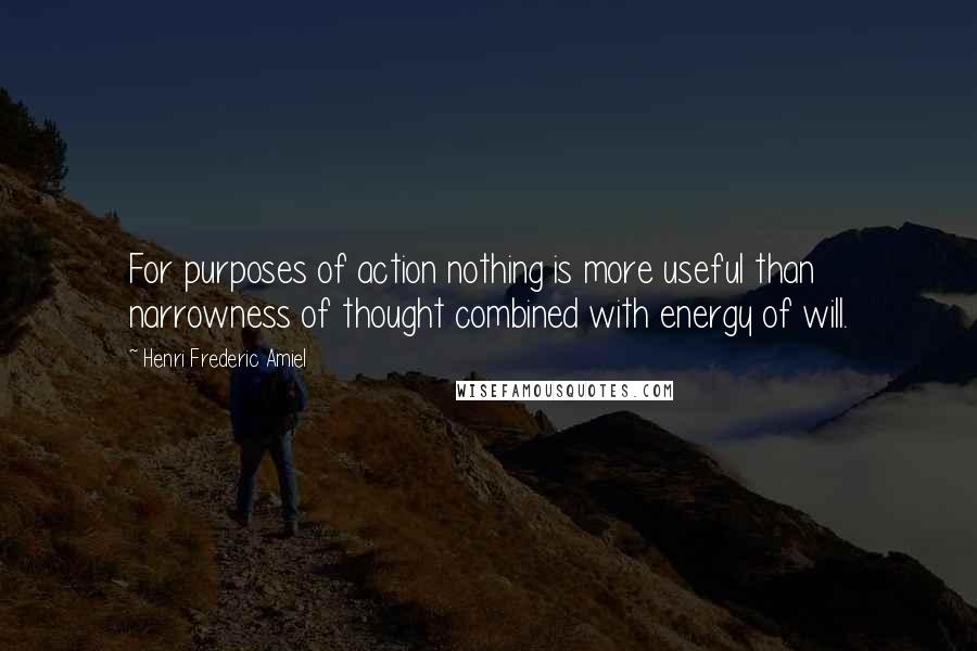 Henri Frederic Amiel Quotes: For purposes of action nothing is more useful than narrowness of thought combined with energy of will.