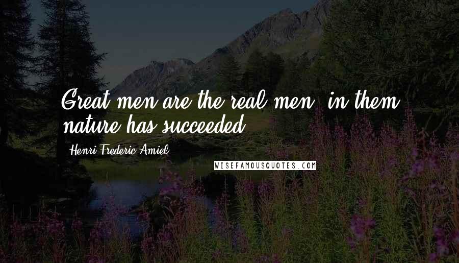 Henri Frederic Amiel Quotes: Great men are the real men, in them nature has succeeded.