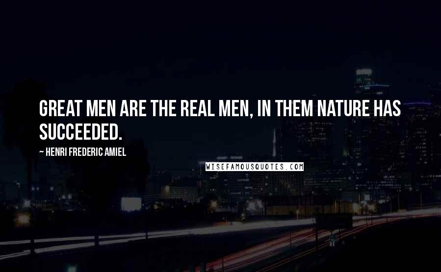 Henri Frederic Amiel Quotes: Great men are the real men, in them nature has succeeded.