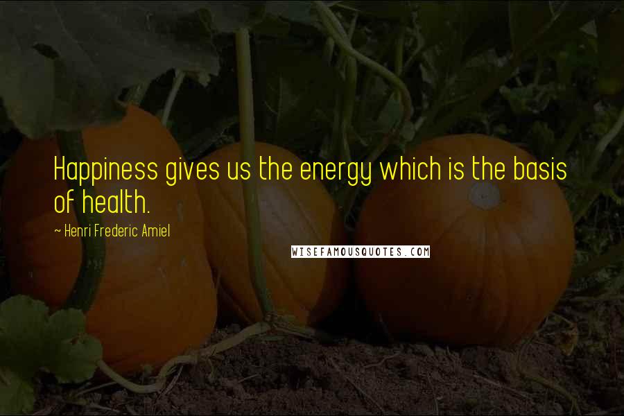 Henri Frederic Amiel Quotes: Happiness gives us the energy which is the basis of health.