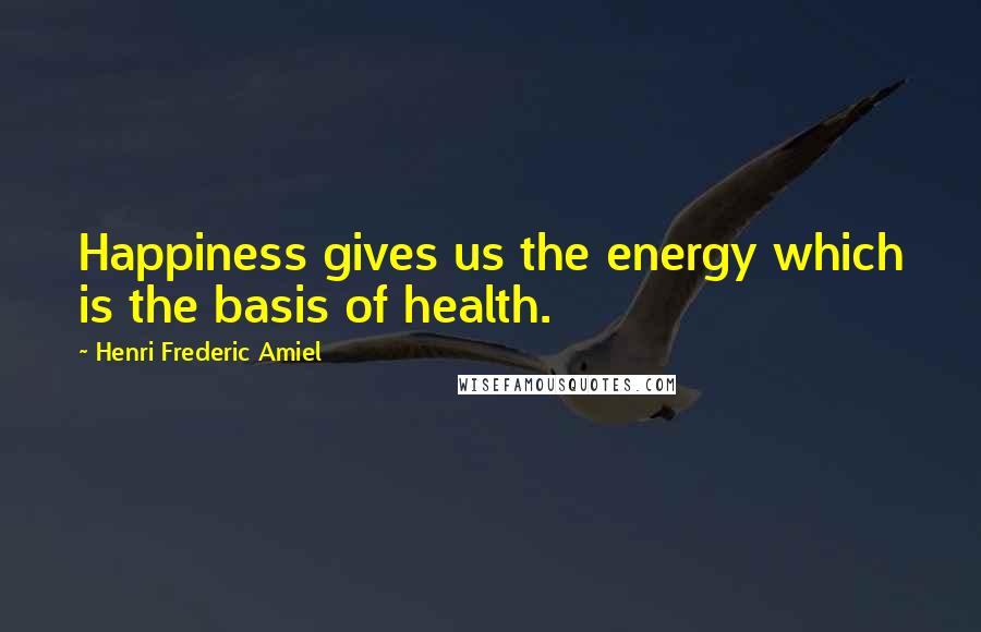 Henri Frederic Amiel Quotes: Happiness gives us the energy which is the basis of health.