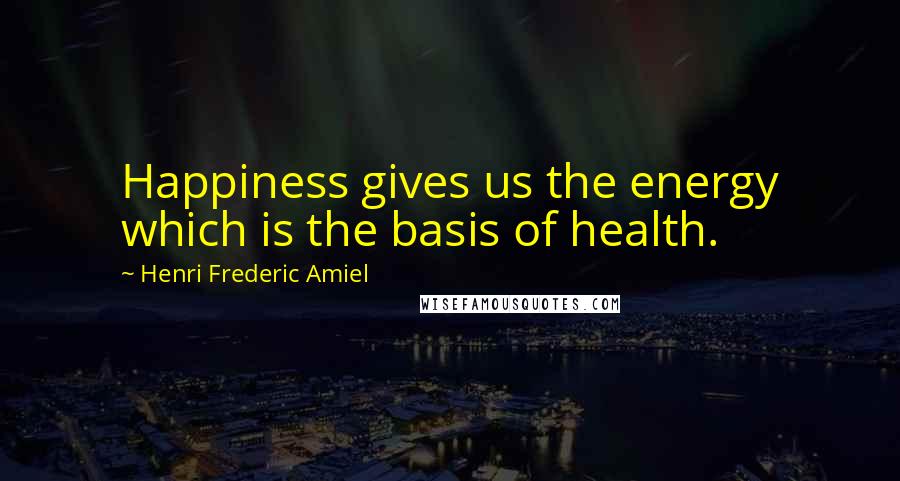 Henri Frederic Amiel Quotes: Happiness gives us the energy which is the basis of health.