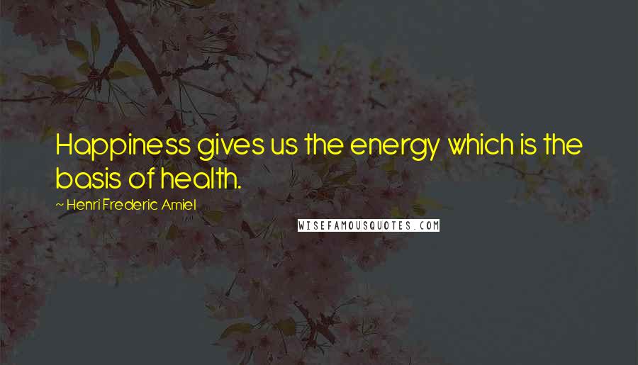 Henri Frederic Amiel Quotes: Happiness gives us the energy which is the basis of health.