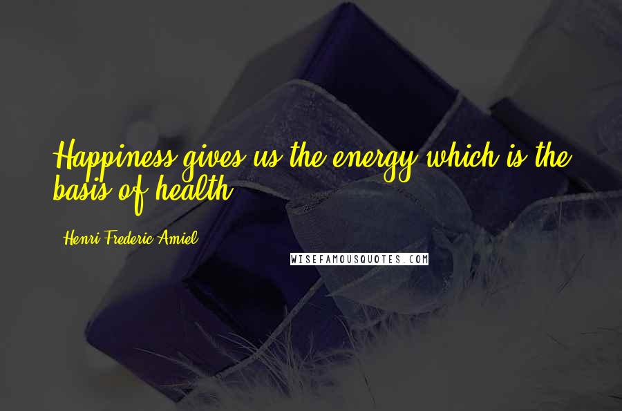 Henri Frederic Amiel Quotes: Happiness gives us the energy which is the basis of health.