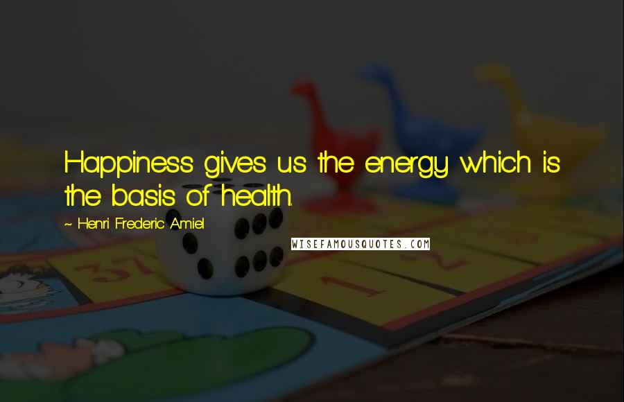 Henri Frederic Amiel Quotes: Happiness gives us the energy which is the basis of health.