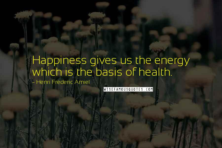 Henri Frederic Amiel Quotes: Happiness gives us the energy which is the basis of health.