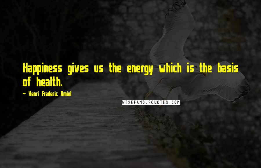 Henri Frederic Amiel Quotes: Happiness gives us the energy which is the basis of health.